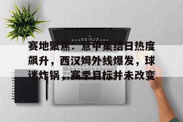 九游娱乐官网-包含赛地聚焦：意甲集结日热度飙升，西汉姆外线爆发，球迷炸锅，赛季目标并未改变的词条