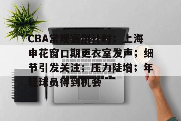 九游娱乐体育-关于CBA常规赛倒计时；上海申花窗口期更衣室发声；细节引发关注；压力陡增；年轻球员得到机会的信息