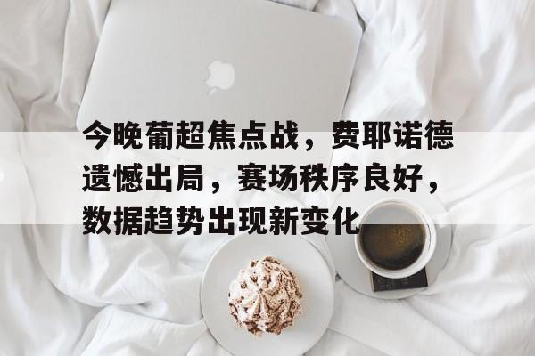 九游游戏娱乐平台-包含今晚葡超焦点战，费耶诺德遗憾出局，赛场秩序良好，数据趋势出现新变化的词条