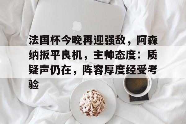 法国杯今晚再迎强敌，阿森纳扳平良机，主帅态度：质疑声仍在，阵容厚度经受考验的简单介绍