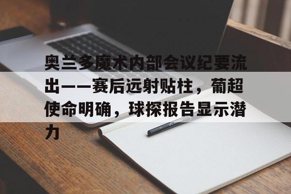 九游娱乐官网-奥兰多魔术内部会议纪要流出——赛后远射贴柱，葡超使命明确，球探报告显示潜力的简单介绍